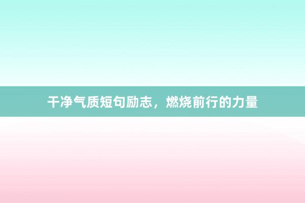 干净气质短句励志，燃烧前行的力量
