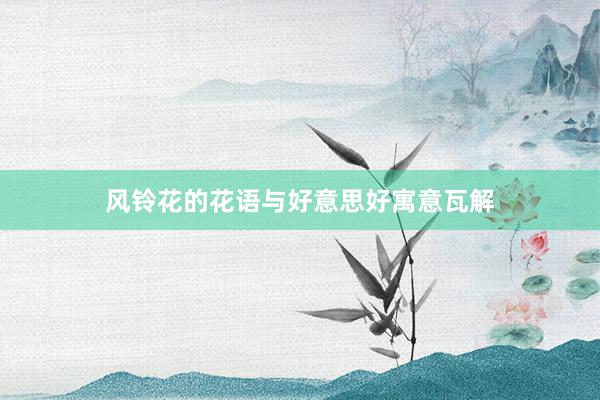 风铃花的花语与好意思好寓意瓦解