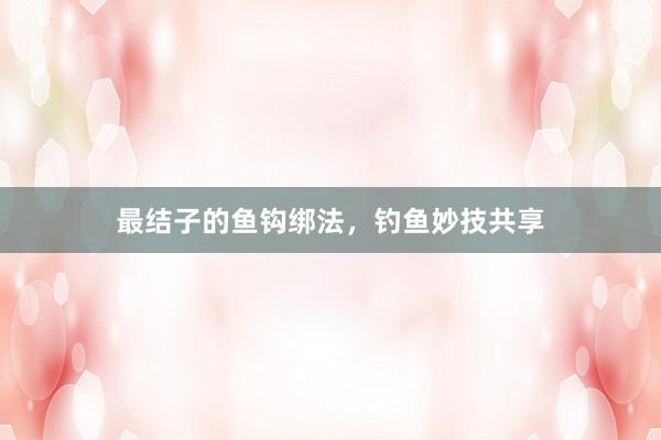 最结子的鱼钩绑法,钓鱼妙技共享